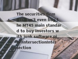 The securities firm GTC can't even buy the MT45 main standard to buy investors with junk software pits!IntersectionIntersection