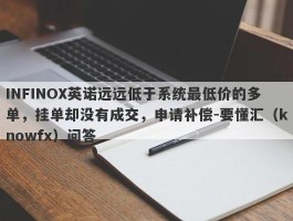 INFINOX英诺远远低于系统最低价的多单，挂单却没有成交，申请补偿-要懂汇（knowfx）问答