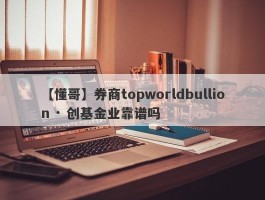 【懂哥】券商topworldbullion · 创基金业靠谱吗
