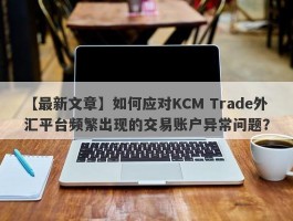 【最新文章】如何应对KCM Trade外汇平台频繁出现的交易账户异常问题？