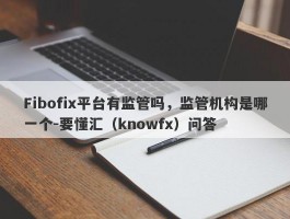 Fibofix平台有监管吗，监管机构是哪一个-要懂汇（knowfx）问答