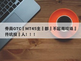 券商GTC連MT45主標都買不起用垃圾軟件坑投資人！！！