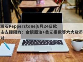 激石Pepperstone|6月24日欧市支撑阻力：金银原油+美元指数等六大货币对