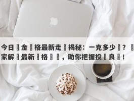 今日黃金價格最新走勢揭秘：一克多少錢？專家解讀最新價格動態，助你把握投資良機！