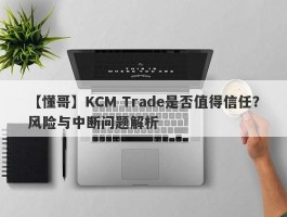 【懂哥】KCM Trade是否值得信任？风险与中断问题解析