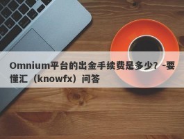 Omnium平台的出金手续费是多少？-要懂汇（knowfx）问答