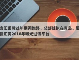 宜汇国际过年期间跑路，总部疑似在青岛，要懂汇网2016年曝光过该平台