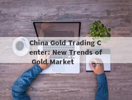 China Gold Trading Center: New Trends of Gold Market