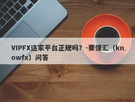 VIPFX这家平台正规吗？-要懂汇（knowfx）问答