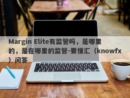 Margin Elite有监管吗，是哪里的，是在哪里的监管-要懂汇（knowfx）问答