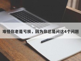 难怪你老是亏损，因为你总是问这4个问题