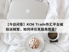 【今日问答】KCM Trade外汇平台被投诉频繁，如何评价其服务质量？
