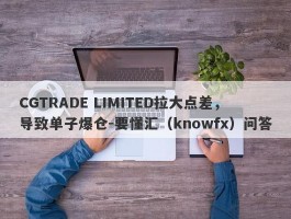 CGTRADE LIMITED拉大点差，导致单子爆仓-要懂汇（knowfx）问答