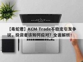 【毒蛇君】KCM Trade不稳定引发争议，投资者该如何应对？全面解析！