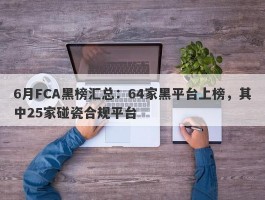 6月FCA黑榜汇总：64家黑平台上榜，其中25家碰瓷合规平台