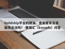 Goldship平台的原油、贵金属等交易服务合法吗？-要懂汇（knowfx）问答