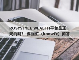 ROSYSTYLE WEALTH平台是正规的吗？-要懂汇（knowfx）问答