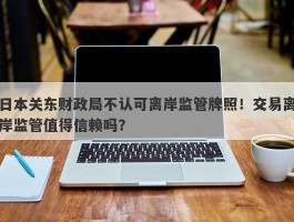 日本关东财政局不认可离岸监管牌照！交易离岸监管值得信赖吗？