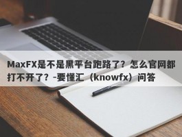 MaxFX是不是黑平台跑路了？怎么官网都打不开了？-要懂汇（knowfx）问答