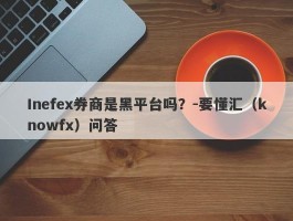 Inefex券商是黑平台吗？-要懂汇（knowfx）问答