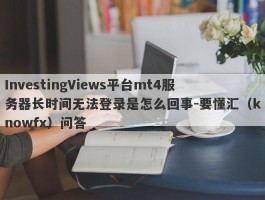 InvestingViews平台mt4服务器长时间无法登录是怎么回事-要懂汇（knowfx）问答