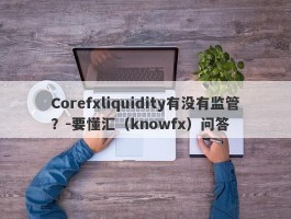 Corefxliquidity有没有监管？-要懂汇（knowfx）问答