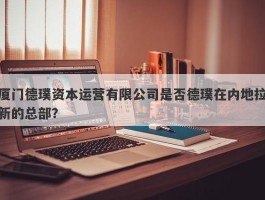 厦门德璞资本运营有限公司是否德璞在内地拉新的总部？