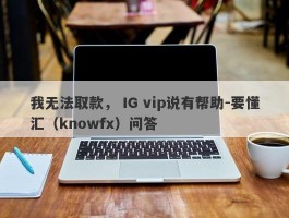 我无法取款， IG vip说有帮助-要懂汇（knowfx）问答