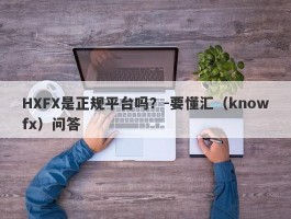 HXFX是正规平台吗？-要懂汇（knowfx）问答