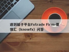 遇到骗子平台Fxtrade Firm-要懂汇（knowfx）问答