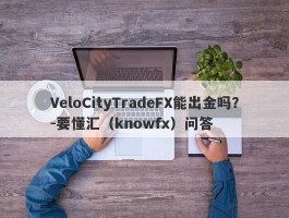 VeloCityTradeFX能出金吗？-要懂汇（knowfx）问答