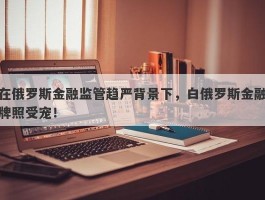 在俄罗斯金融监管趋严背景下，白俄罗斯金融牌照受宠！