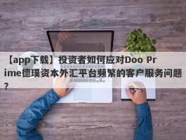 【app下载】投资者如何应对Doo Prime德璞资本外汇平台频繁的客户服务问题？