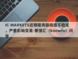 IC MARKETS近期服务器极度不稳定，严重影响交易-要懂汇（knowfx）问答