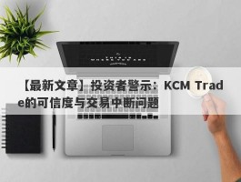 【最新文章】投资者警示：KCM Trade的可信度与交易中断问题