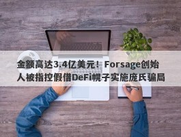 金额高达3.4亿美元！Forsage创始人被指控假借DeFi幌子实施庞氏骗局