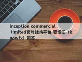 inception commercial limited套牌辣鸡平台-要懂汇（knowfx）问答