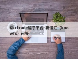 Kkrtrade骗子平台-要懂汇（knowfx）问答