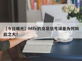 【今日曝光】htfx的交易信号误差为何如此之大？