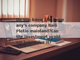 Do you know the company's company Baili Plotio mainland?Can the investment problem help solve it?