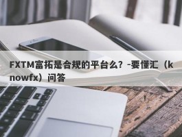 FXTM富拓是合规的平台么？-要懂汇（knowfx）问答