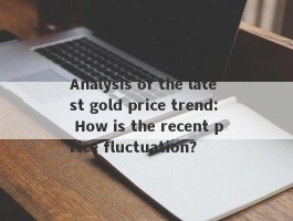 Analysis of the latest gold price trend: How is the recent price fluctuation?