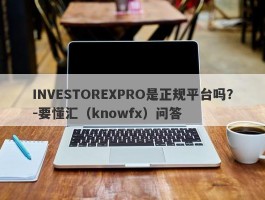 INVESTOREXPRO是正规平台吗？-要懂汇（knowfx）问答