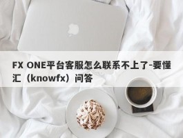 FX ONE平台客服怎么联系不上了-要懂汇（knowfx）问答