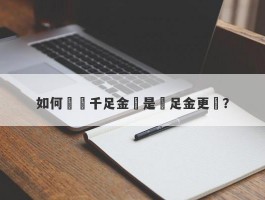 如何選擇千足金還是萬足金更優？