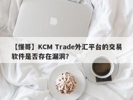 【懂哥】KCM Trade外汇平台的交易软件是否存在漏洞？