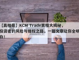 【真相哥】KCM Trade真相大揭秘，投资者的风险与维权之路，一篇文章让你全明白！