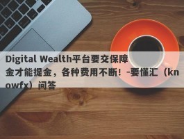 Digital Wealth平台要交保障金才能提金，各种费用不断！-要懂汇（knowfx）问答