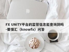 FX UNITY平台的监管信息能查询到吗-要懂汇（knowfx）问答