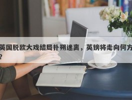 英国脱欧大戏结局扑朔迷离，英镑将走向何方？